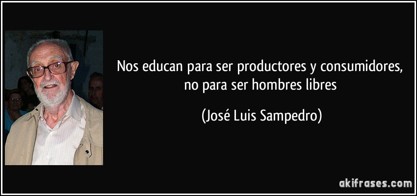 Nos educan para ser productores y consumidores, no para ser hombres libres (José Luis Sampedro)