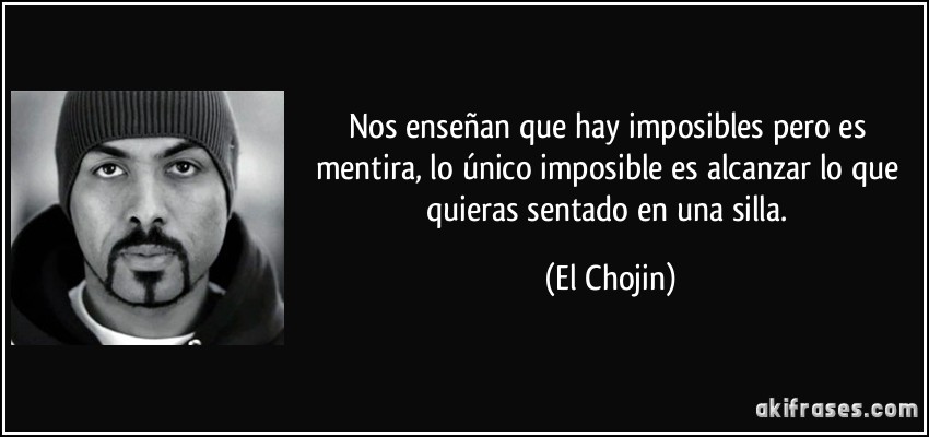 Nos enseñan que hay imposibles pero es mentira, lo único imposible es alcanzar lo que quieras sentado en una silla. (El Chojin)