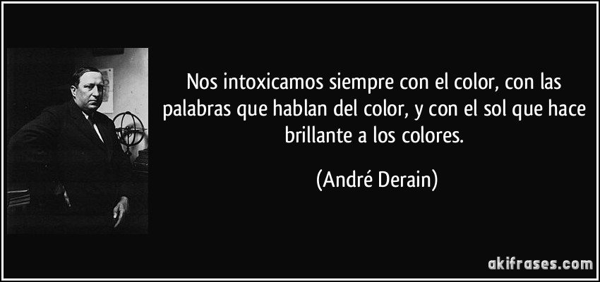 Nos intoxicamos siempre con el color, con las palabras que hablan del color, y con el sol que hace brillante a los colores. (André Derain)