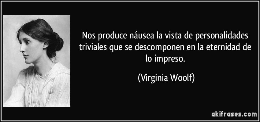 Nos produce náusea la vista de personalidades triviales que se descomponen en la eternidad de lo impreso. (Virginia Woolf)