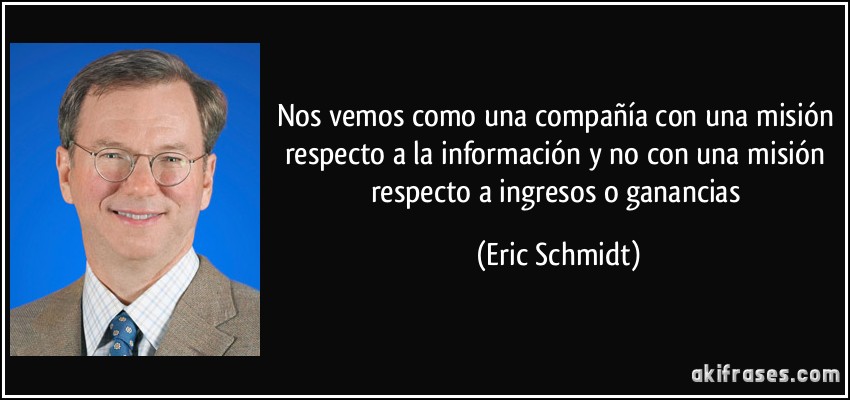 Nos vemos como una compañía con una misión respecto a la información y no con una misión respecto a ingresos o ganancias (Eric Schmidt)