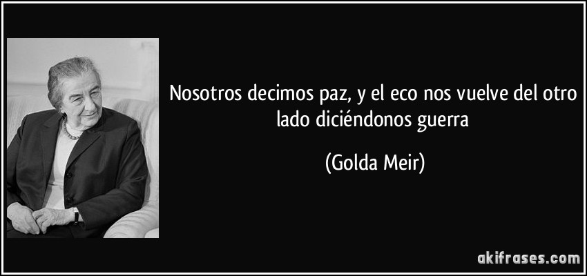 Nosotros decimos paz, y el eco nos vuelve del otro lado diciéndonos guerra (Golda Meir)
