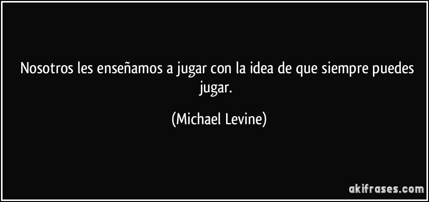 Nosotros les enseñamos a jugar con la idea de que siempre puedes jugar. (Michael Levine)