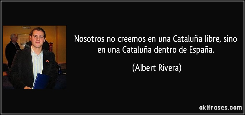 Nosotros no creemos en una Cataluña libre, sino en una Cataluña dentro de España. (Albert Rivera)