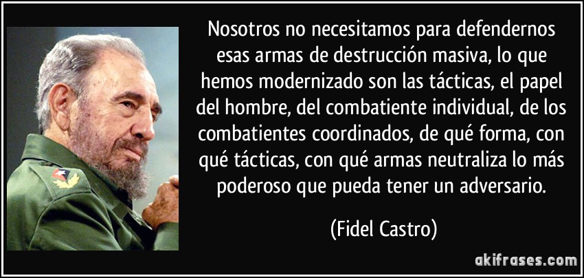 Nosotros no necesitamos para defendernos esas armas de destrucción masiva, lo que hemos modernizado son las tácticas, el papel del hombre, del combatiente individual, de los combatientes coordinados, de qué forma, con qué tácticas, con qué armas neutraliza lo más poderoso que pueda tener un adversario. (Fidel Castro)