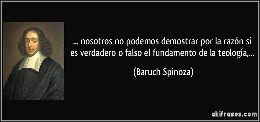 ... nosotros no podemos demostrar por la razón si es verdadero o falso el fundamento de la teología,... (Baruch Spinoza)
