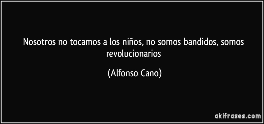 Nosotros no tocamos a los niños, no somos bandidos, somos revolucionarios (Alfonso Cano)