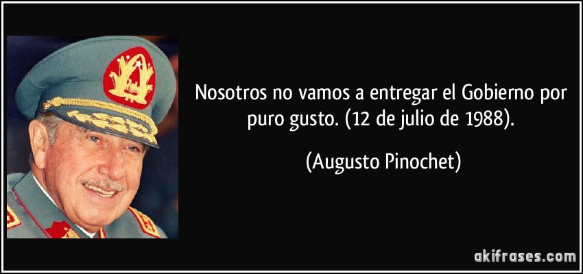 Nosotros no vamos a entregar el Gobierno por puro gusto. (12 de julio de 1988). (Augusto Pinochet)