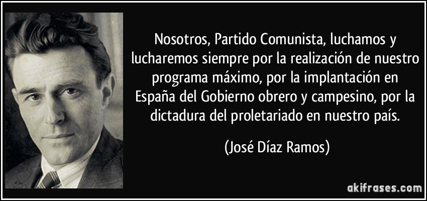 Nosotros, Partido Comunista, luchamos y lucharemos siempre por la realización de nuestro programa máximo, por la implantación en España del Gobierno obrero y campesino, por la dictadura del proletariado en nuestro país. (José Díaz Ramos)