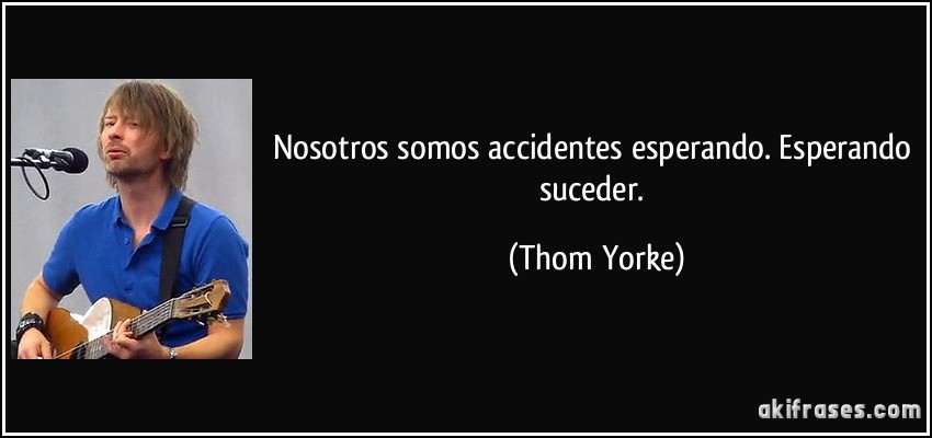 Nosotros somos accidentes esperando. Esperando suceder. (Thom Yorke)