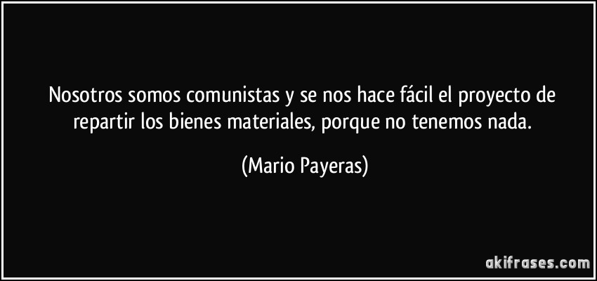Nosotros somos comunistas y se nos hace fácil el proyecto de repartir los bienes materiales, porque no tenemos nada. (Mario Payeras)