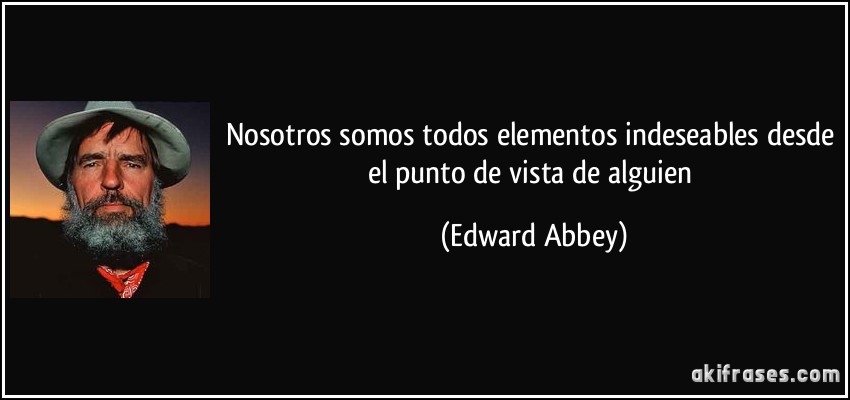 Nosotros somos todos elementos indeseables desde el punto de vista de alguien (Edward Abbey)