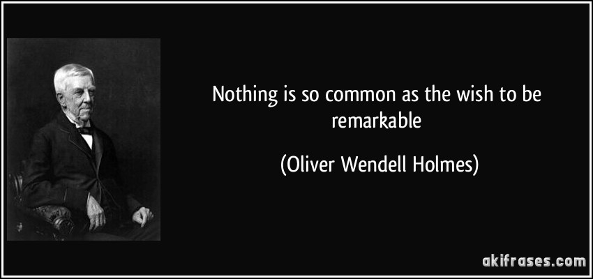 Nothing is so common as the wish to be remarkable (Oliver Wendell Holmes)