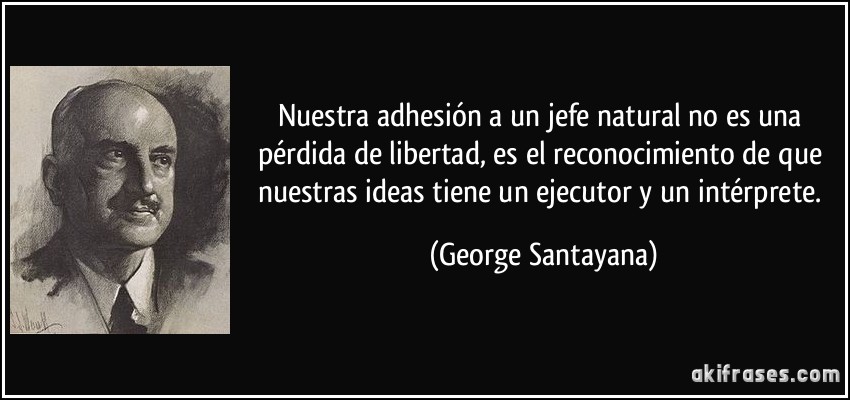 Nuestra adhesión a un jefe natural no es una pérdida de libertad, es el reconocimiento de que nuestras ideas tiene un ejecutor y un intérprete. (George Santayana)