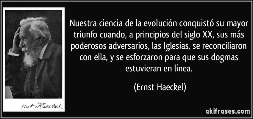 Nuestra ciencia de la evolución conquistó su mayor triunfo cuando, a principios del siglo XX, sus más poderosos adversarios, las Iglesias, se reconciliaron con ella, y se esforzaron para que sus dogmas estuvieran en línea. (Ernst Haeckel)