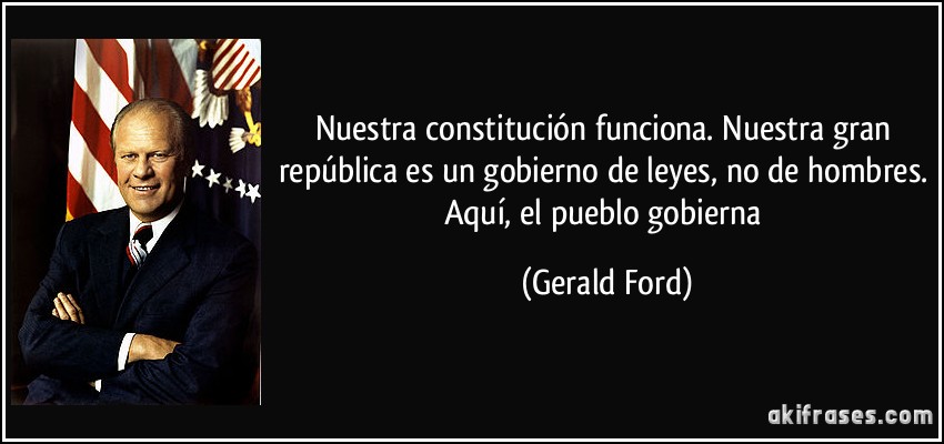 Nuestra constitución funciona. Nuestra gran república es un gobierno de leyes, no de hombres. Aquí, el pueblo gobierna (Gerald Ford)