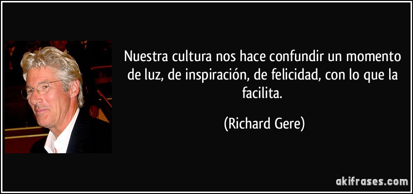 Nuestra cultura nos hace confundir un momento de luz, de inspiración, de felicidad, con lo que la facilita. (Richard Gere)