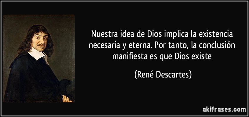 Nuestra idea de Dios implica la existencia necesaria y eterna. Por tanto, la conclusión manifiesta es que Dios existe (René Descartes)