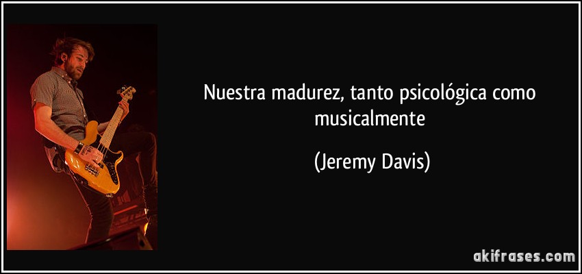 Nuestra madurez, tanto psicológica como musicalmente (Jeremy Davis)