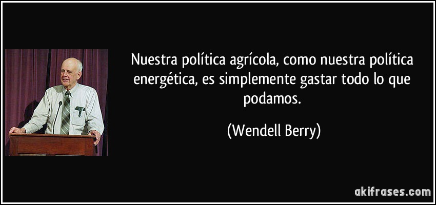 Nuestra política agrícola, como nuestra política energética, es simplemente gastar todo lo que podamos. (Wendell Berry)