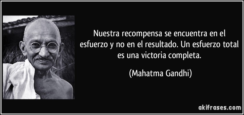 Nuestra recompensa se encuentra en el esfuerzo y no en el resultado. Un esfuerzo total es una victoria completa. (Mahatma Gandhi)