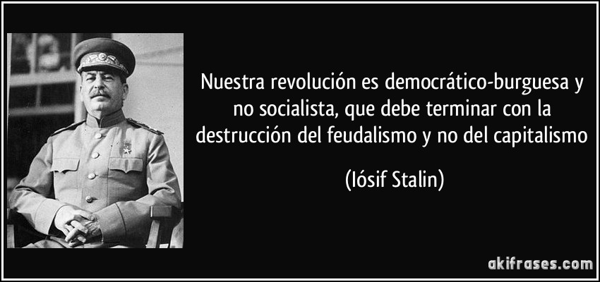 Nuestra revolución es democrático-burguesa y no socialista, que debe terminar con la destrucción del feudalismo y no del capitalismo (Iósif Stalin)
