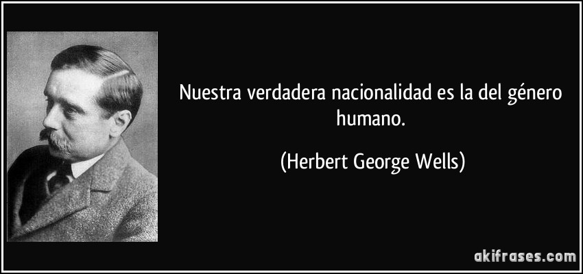 Nuestra verdadera nacionalidad es la del género humano. (Herbert George Wells)