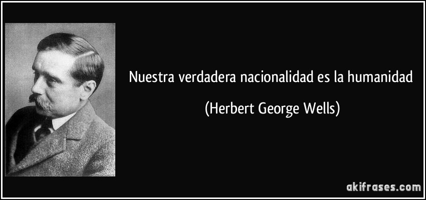 Nuestra verdadera nacionalidad es la humanidad (Herbert George Wells)