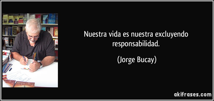 Nuestra vida es nuestra excluyendo responsabilidad. (Jorge Bucay)