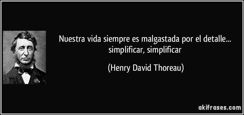 Nuestra vida siempre es malgastada por el detalle... simplificar, simplificar (Henry David Thoreau)