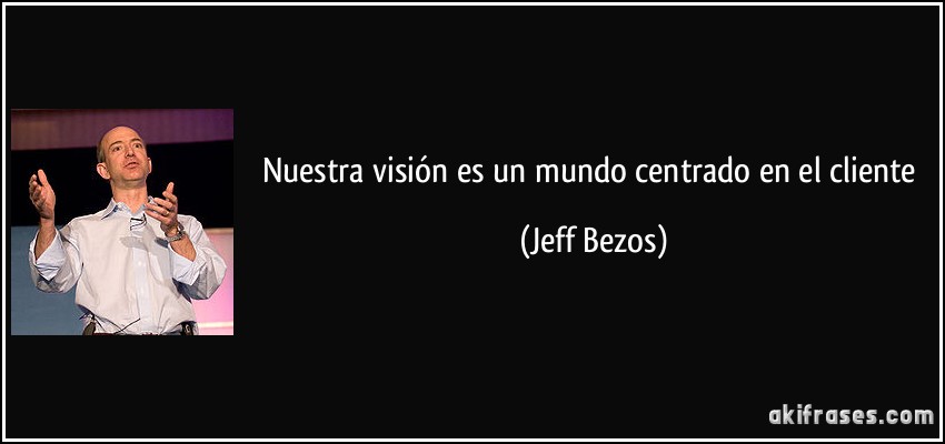 Nuestra visión es un mundo centrado en el cliente (Jeff Bezos)