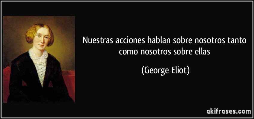Nuestras acciones hablan sobre nosotros tanto como nosotros sobre ellas (George Eliot)
