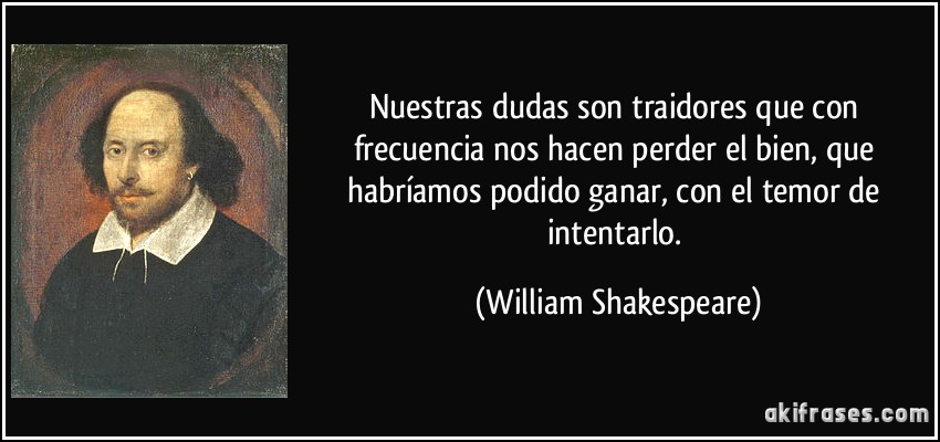 Nuestras dudas son traidores que con frecuencia nos hacen perder el bien, que habríamos podido ganar, con el temor de intentarlo. (William Shakespeare)