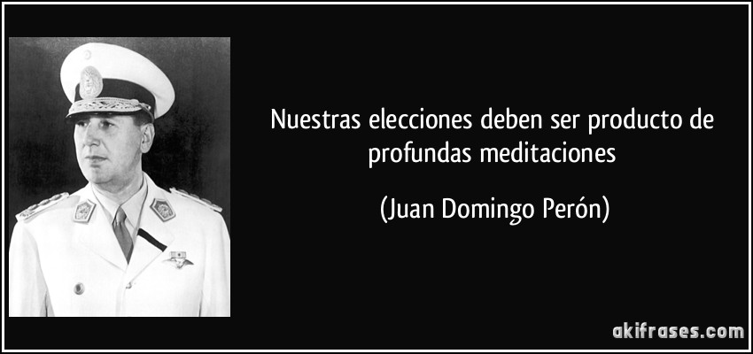 Nuestras elecciones deben ser producto de profundas meditaciones (Juan Domingo Perón)
