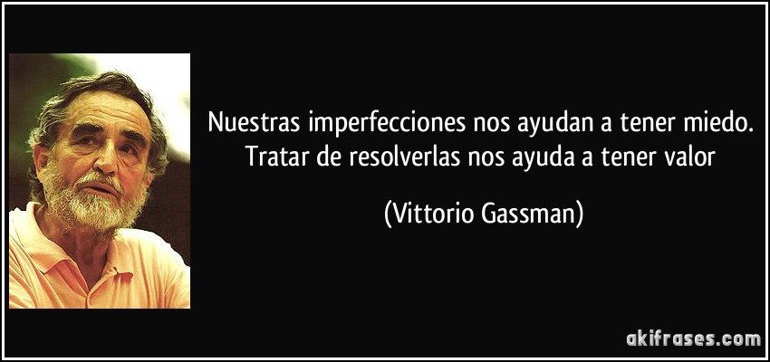 Nuestras imperfecciones nos ayudan a tener miedo. Tratar de resolverlas nos ayuda a tener valor (Vittorio Gassman)