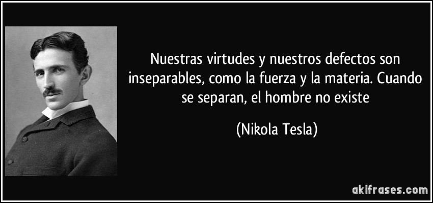 Nuestras virtudes y nuestros defectos son inseparables, como la fuerza y la materia. Cuando se separan, el hombre no existe (Nikola Tesla)