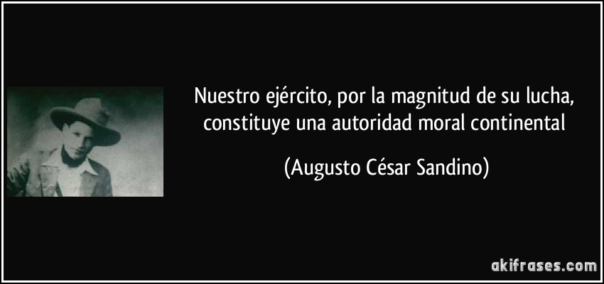 Nuestro ejército, por la magnitud de su lucha, constituye una autoridad moral continental (Augusto César Sandino)