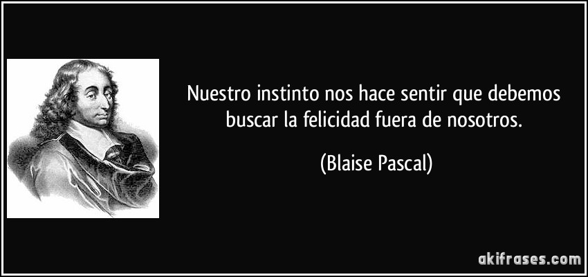 Nuestro instinto nos hace sentir que debemos buscar la felicidad fuera de nosotros. (Blaise Pascal)