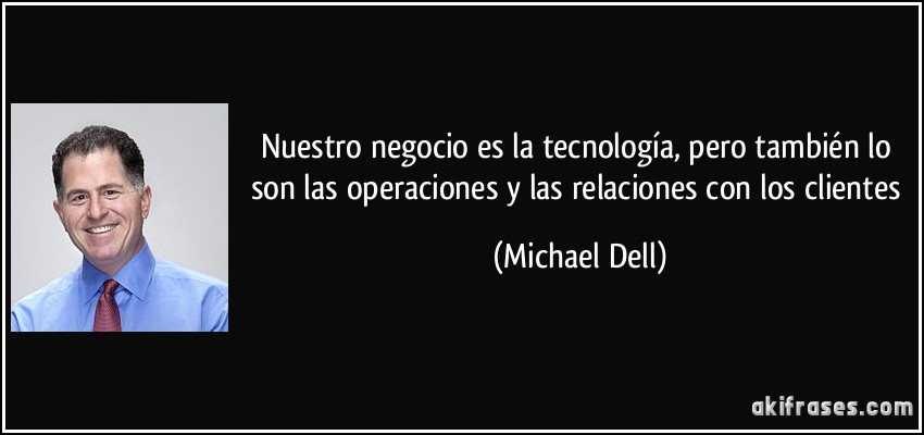 Nuestro negocio es la tecnología, pero también lo son las operaciones y las relaciones con los clientes (Michael Dell)