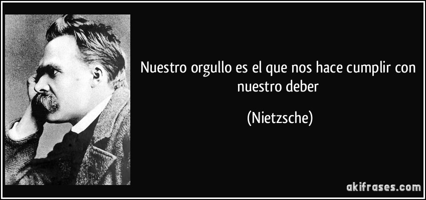 Nuestro orgullo es el que nos hace cumplir con nuestro deber (Nietzsche)