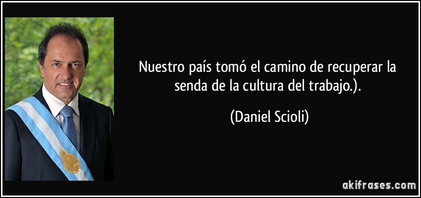 Nuestro país tomó el camino de recuperar la senda de la cultura del trabajo.). (Daniel Scioli)