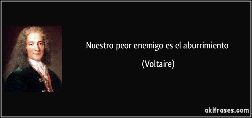 Nuestro peor enemigo es el aburrimiento (Voltaire)