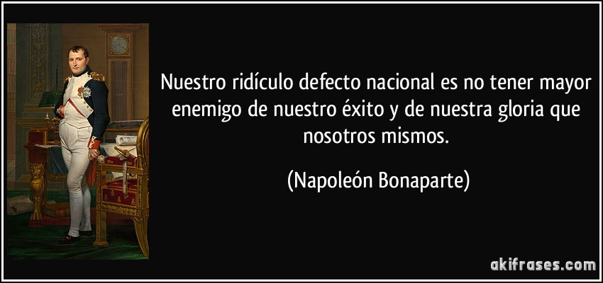 Nuestro ridículo defecto nacional es no tener mayor enemigo de nuestro éxito y de nuestra gloria que nosotros mismos. (Napoleón Bonaparte)