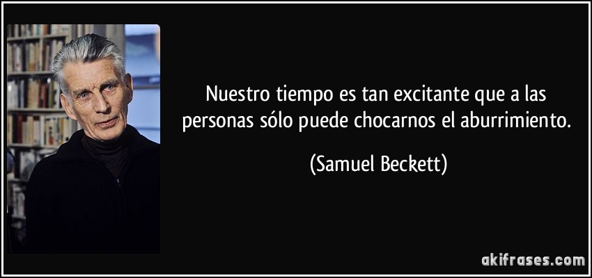 Nuestro tiempo es tan excitante que a las personas sólo puede chocarnos el aburrimiento. (Samuel Beckett)