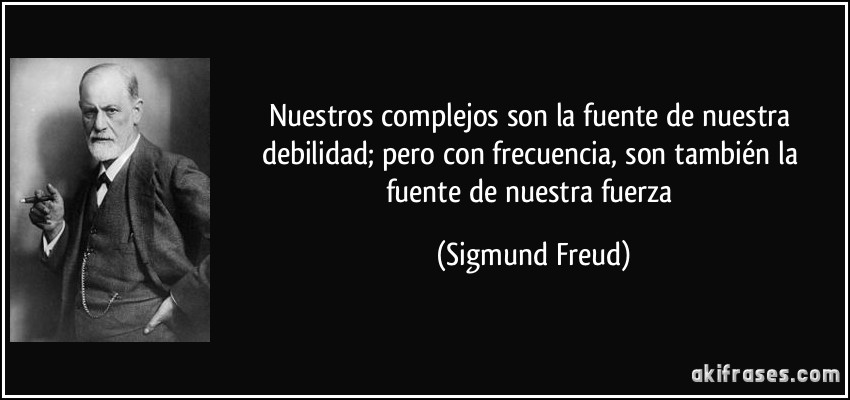 Nuestros complejos son la fuente de nuestra debilidad; pero con frecuencia, son también la fuente de nuestra fuerza (Sigmund Freud)