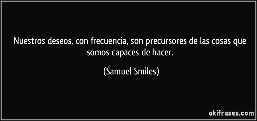 Nuestros deseos, con frecuencia, son precursores de las cosas que somos capaces de hacer. (Samuel Smiles)