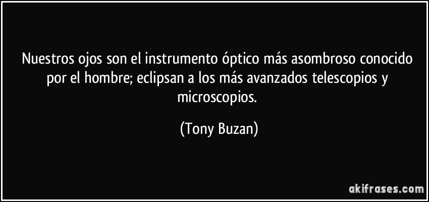 Nuestros ojos son el instrumento óptico más asombroso conocido por el hombre; eclipsan a los más avanzados telescopios y microscopios. (Tony Buzan)