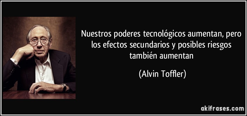 Nuestros poderes tecnológicos aumentan, pero los efectos secundarios y posibles riesgos también aumentan (Alvin Toffler)