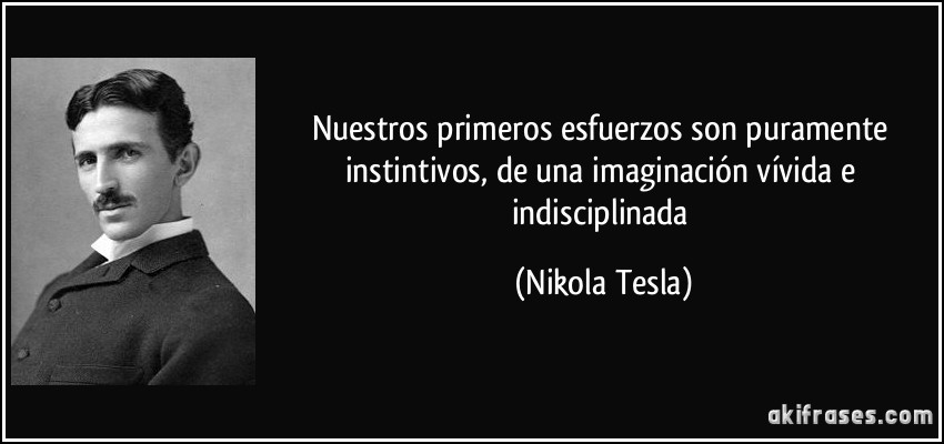 Nuestros primeros esfuerzos son puramente instintivos, de una imaginación vívida e indisciplinada (Nikola Tesla)