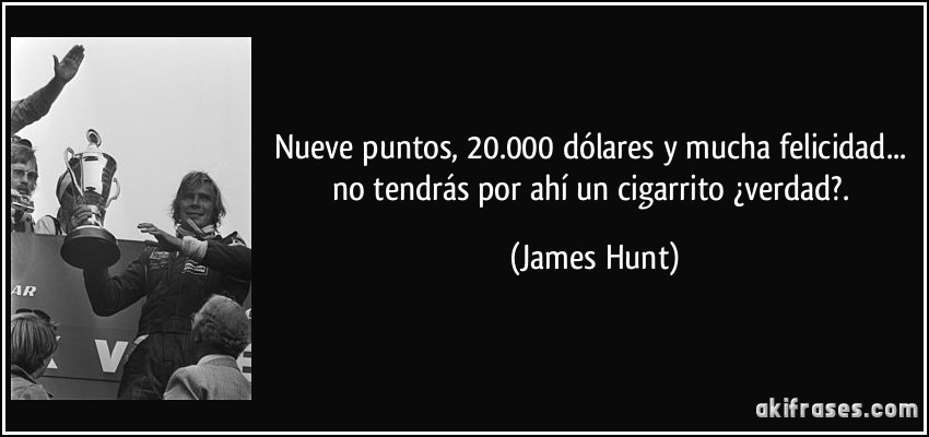Nueve puntos, 20.000 dólares y mucha felicidad... no tendrás por ahí un cigarrito ¿verdad?. (James Hunt)